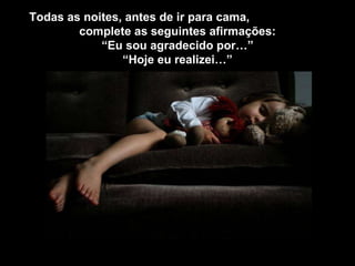 Todas as noites, antes de ir para cama,  complete as seguintes afirmações: “ Eu sou agradecido por…” “ Hoje eu realizei…” 