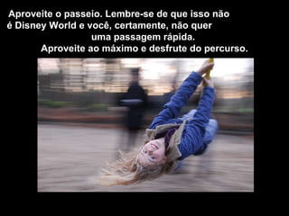 Aproveite o passeio. Lembre-se de que isso não  é  Disney World e você, certamente, não quer  uma passagem rápida.  Aproveite ao máximo e desfrute do percurso. 