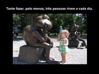 Tente fazer, pelo menos, três pessoas rirem a cada dia. 