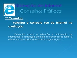 9º Conselho:
     Valorizar o correcto uso da Internet na
   avaliação

        Elementos como: a selecção e tratamento de
  informação, a redacção do texto, a relevância do texto, a
  relevância dos dados sobre o tema, organização…
 