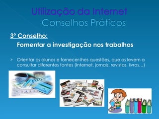 3º Conselho:
   Fomentar a investigação nos trabalhos

   Orientar os alunos e fornecer-lhes questões, que os levem a
    consultar diferentes fontes (Internet, jornais, revistas, livros…)
 