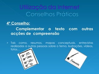 4º Conselho:
     Complementar o texto                      com       outras
   acções de compreensão

   Tais como, resumos, mapas conceptuais, entrevistas
    realizadas a outras pessoas sobre o tema, ilustrações, vídeos,
    fotos…
 