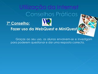 7º Conselho:
   Fazer uso da WebQuest e MiniQuest

     Graças ao seu uso, os alunos envolvem-se e investigam
  para poderem questionar e dar uma resposta correcta.
 