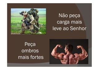 Não peça
carga mais
leve ao Senhor
Peça
ombros
mais fortes
 