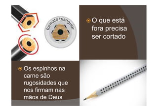 O que está
fora precisa
ser cortado
Os espinhos na
carne são
rugosidades que
nos firmam nas
mãos de Deus
 