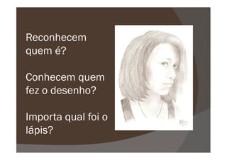 Reconhecem
quem é?
Conhecem quemConhecem quem
fez o desenho?
Importa qual foi o
lápis?
 