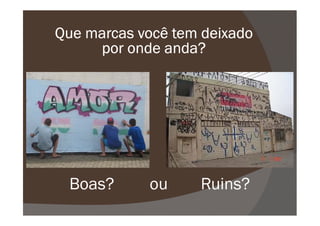 Que marcasQue marcasQue marcasQue marcas você tem deixadovocê tem deixadovocê tem deixadovocê tem deixado
por onde anda?por onde anda?por onde anda?por onde anda?
Boas? Ruins?ou
 