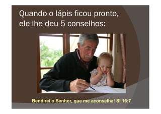 Quando o lápis ficou pronto,
ele lhe deu 5 conselhos:
Bendirei o Senhor, que me aconselha! Sl 16:7
 