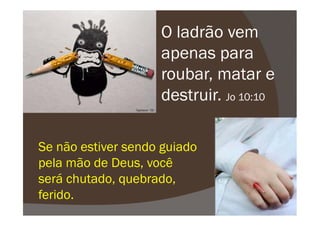 O ladrão vem
apenas para
roubar, matar e
destruir. Jo 10:10
Se não estiver sendo guiado
pela mão de Deus, você
será chutado, quebrado,
ferido.
 