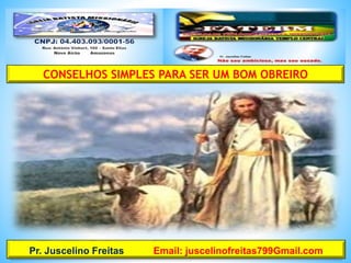 CONSELHOS SIMPLES PARA SER UM BOM OBREIRO
Pr. Juscelino Freitas Email: juscelinofreitas799Gmail.com
 