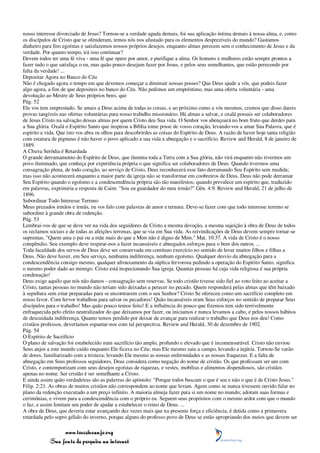 nosso interesse divorciado de Jesus? Tornou-se a verdade aguda demais, foi sua aplicação íntima demais à nossa alma, e, como
os discípulos de Cristo que se ofenderam, temos nós nos afastado para os elementos desprezíveis do mundo? Gastamos
dinheiro para fins egoístas e satisfazemos nossos próprios desejos, enquanto almas perecem sem o conhecimento de Jesus e da
verdade. Por quanto tempo, irá isso continuar?
Devem todos ter uma fé viva - uma fé que opere por amor, e purifique a alma. Os homens e mulheres estão sempre prontos a
fazer tudo o que satisfaça o eu, mas quão pouco desejam fazer por Jesus, e pelos seus semelhantes, que estão perecendo por
falta da verdade! ...
Depositar Agora no Banco do Céu
Não é chegado agora o tempo em que devemos começar a diminuir nossas posses? Que Deus ajude a vós, que podeis fazer
algo agora, a fim de que depositeis no banco do Céu. Não pedimos um empréstimo, mas uma oferta voluntária - uma
devolução ao Mestre de Seus próprios bens, que
Pág. 52
Ele vos tem emprestado. Se amais a Deus acima de todas as coisas, e ao próximo como a vós mesmos, cremos que disso dareis
provas tangíveis nas ofertas voluntárias para nosso trabalho missionário. Há almas a salvar, e oxalá possais ser colaboradores
de Jesus Cristo na salvação dessas almas por quem Cristo deu Sua vida. O Senhor vos abençoará no bom fruto que derdes para
a Sua glória. Oxalá o Espírito Santo que inspirou a Bíblia tome posse de vosso coração, levando-vos a amar Sua Palavra, que é
espírito e vida. Que isto vos abra os olhos para descobrirdes as coisas do Espírito de Deus. A razão de haver hoje tanta religião
com estatura de pigmeus é não haver o povo aplicado a sua vida a abnegação e o sacrifício. Review and Herald, 8 de janeiro de
1889.
A Chuva Serôdia é Retardada
O grande derramamento do Espírito de Deus, que ilumina toda a Terra com a Sua glória, não virá enquanto não tivermos um
povo iluminado, que conheça por experiência própria o que significa ser colaboradores de Deus. Quando tivermos uma
consagração plena, de todo coração, ao serviço de Cristo, Deus reconhecerá esse fato derramando Seu Espírito sem medida;
mas isso não acontecerá enquanto a maior parte da igreja não se transformar em coobreiros de Deus. Deus não pode derramar
Seu Espírito quando o egoísmo e a condescendência própria são tão manifestos; quando prevalece um espírito que, traduzido
em palavras, exprimiria a resposta de Caim: "Sou eu guardador do meu irmão?" Gên. 4:9. Review and Herald, 21 de julho de
1896.
Subordinar Todo Interesse Terreno
Meus prezados irmãos e irmãs, eu vos falo com palavras de amor e ternura. Deve-se fazer com que todo interesse terreno se
subordine à grande obra de redenção.
Pág. 53
Lembrai-vos de que se deve ver na vida dos seguidores de Cristo a mesma devoção, a mesma sujeição à obra de Deus de todos
os reclamos sociais e de todas as afeições terrenas, que se via em Sua vida. As reivindicações de Deus devem sempre tornar-se
supremas. "Quem ama o pai ou a mãe mais do que a Mim não é digno de Mim." Mat. 10:37. A vida de Cristo é o nosso
compêndio. Seu exemplo deve inspirar-nos a fazer incansáveis e abnegados esforços para o bem dos outros. ...
Toda faculdade dos servos de Deus deve ser conservada em contínuo exercício no sentido de levar muitos filhos e filhas a
Deus. Não deve haver, em Seu serviço, nenhuma indiferença, nenhum egoísmo. Qualquer desvio da abnegação para a
condescendência consigo mesmo, qualquer afrouxamento da súplica fervorosa pedindo a operação do Espírito Santo, significa
o mesmo poder dado ao inimigo. Cristo está inspecionando Sua igreja. Quantas pessoas há cuja vida religiosa é sua própria
condenação!
Deus exige aquilo que nós não damos - consagração sem reservas. Se todo cristão tivesse sido fiel ao voto feito ao aceitar a
Cristo, tantas pessoas no mundo não teriam sido deixadas a perecer no pecado. Quem responderá pelas almas que têm baixado
à sepultura sem estar preparadas para se encontrarem com o seu Senhor? Cristo Se ofereceu como um sacrifício completo em
nosso favor. Com fervor trabalhou para salvar os pecadores! Quão incansáveis eram Seus esforços no sentido de preparar Seus
discípulos para o trabalho! Mas quão pouco temos feito! E a influência do pouco que fizemos tem sido terrivelmente
enfraquecida pelo efeito neutralizador do que deixamos por fazer, ou iniciamos e nunca levamos a cabo, e pelos nossos hábitos
de descuidada indiferença. Quanto temos perdido por deixar de avançar para realizar o trabalho que Deus nos deu! Como
cristãos professos, deveríamos espantar-nos com tal perspectiva. Review and Herald, 30 de dezembro de 1902.
Pág. 54
O Espírito de Sacrifício
O plano de salvação foi estabelecido num sacrifício tão amplo, profundo e elevado que é incomensurável. Cristo não enviou
Seus anjos a este mundo caído enquanto Ele ficava no Céu; mas Ele mesmo saiu a campo, levando a injúria. Tornou-Se varão
de dores, familiarizado com a tristeza; levando Ele mesmo as nossas enfermidades e as nossas fraquezas. E a falta de
abnegação em Seus professos seguidores, Deus considera como negação do nome de cristão. Os que professam ser um com
Cristo, e contemporizam com seus desejos egoístas de riquezas, e vestes, mobílias e alimentos dispendiosos, são cristãos
apenas no nome. Ser cristão é ser semelhante a Cristo.
E ainda assim quão verdadeiras são as palavras do apóstolo: "Porque todos buscam o que é seu e não o que é de Cristo Jesus."
Filip. 2:21. As obras de muitos cristãos não correspondem ao nome que levam. Agem como se nunca tivessem ouvido falar no
plano da redenção executado a um preço infinito. A maioria almeja fazer para si um nome no mundo; adotam suas formas e
cerimônias, e vivem para a condescendência com o próprio eu. Seguem seus propósitos com o mesmo ardor com que o mundo
o faz, e assim limitam seu poder de ajudar a estabelecer o reino de Deus. ...
A obra de Deus, que deveria estar avançando dez vezes mais que na presente força e eficiência, é detida como a primavera
retardada pelo sopro gélido do inverno, porque alguns do professo povo de Deus se estão apropriando dos meios que devem ser

                 www.terceiroanjo.org
            Sua fonte de pesquisa na internet
 