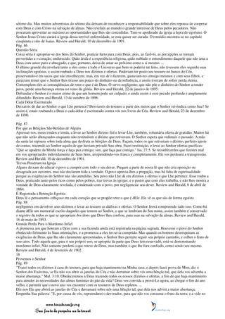 sétimo dia. Mas muitos adventistas do sétimo dia deixam de reconhecer a responsabilidade que sobre eles repousa de cooperar
com Deus e com Cristo na salvação de almas. Não revelam ao mundo o grande interesse de Deus pelos pecadores. Não
procuram aproveitar ao máximo as oportunidades que lhes são concedidas. Tem-se apoderado da igreja a lepra do egoísmo. O
Senhor Jesus Cristo curará a igreja dessa terrível enfermidade, se esta quiser ser curada. O remédio encontra-se no capítulo
cinqüenta e oito de Isaías. Review and Herald, 10 de dezembro de 1901.
Pág. 86
Questão Séria
Coisa séria é apropriar-se dos bens do Senhor, praticar furto para com Deus; pois, ao fazê-lo, as percepções se tornam
pervertidas e o coração, endurecido. Quão árida é a experiência religiosa, quão nublado o entendimento daquele que não ama a
Deus com amor puro e abnegado, e que, portanto, deixa de amar ao próximo como a si mesmo. ...
O último grande dia revelará tanto a eles como a todo o Universo que bem se poderia ter feito, não tivessem eles seguido suas
inclinações egoístas, e assim roubado a Deus nos dízimos e ofertas. Poderiam ter posto seu tesouro no banco do Céu,
preservando-o em sacos que não envelhecem; mas, em vez de o fazerem, gastavam-no consigo mesmos e com seus filhos, e
pareciam temer que o Senhor lhes tirasse um pouco do dinheiro ou da influência, e assim tiveram de sofrer perda eterna.
Contemplem eles as conseqüências de reter o que é de Deus. O servo negligente, que não põe o dinheiro do Senhor a render
juros, perde uma herança eterna no reino da glória. Review and Herald, 22 de janeiro de 1895.
Defraudar o Senhor é o maior crime de que um homem pode ser culpado; e ainda assim é esse pecado profunda e amplamente
difundido. Review and Herald, 13 de outubro de 1896.
Cada Dólar Escriturado
Deixareis de dar ao Senhor o que Lhe pertence? Desviareis do tesouro a parte dos meios que o Senhor reivindica como Sua? Se
assim é, estais roubando a Deus e cada dólar é escriturado contra vós nos livros do Céu. Review and Herald, 23 de dezembro
de 1890.

Pág. 87
Por que as Bênçãos São Retidas de Alguns
Apressai-vos, meus irmãos e irmãs, a levar ao Senhor dízimo fiel e levar-Lhe, também, voluntária oferta de gratidão. Muitos há
que não serão abençoados enquanto não restituírem o dízimo que retiveram. O Senhor espera que redimais o passado. A mão
da santa lei repousa sobre toda alma que desfruta as bênçãos de Deus. Façam, todos os que retiveram o dízimo, perfeito ajuste
de contas, trazendo ao Senhor aquilo de que haviam privado Sua obra. Fazei restituição, e levai ao Senhor ofertas pacíficas:
"Que se apodere da Minha força e faça paz comigo; sim, que faça paz comigo." Isa. 27:5. Se reconhecerdes que fizestes mal
em vos apropriardes indevidamente de Seus bens, arrependendo-vos franca e completamente, Ele vos perdoará a transgressão.
Review and Herald, 10 de dezembro de 1901.
Trevas Penetram na Igreja
Alguns deixam de educar o povo a cumprir com todo o seu dever. Pregam a parte de nossa fé que não cria oposição ou
desagrada aos ouvintes, mas não declaram toda a verdade. O povo aprecia-lhes a pregação, mas há falta de espiritualidade
porque as exigências do Senhor não são atendidas. Seu povo não Lhe dá em dízimos e ofertas o que Lhe pertence. Esse roubo a
Deus, praticado tanto pelos ricos como pelos pobres, traz trevas às igrejas; e o pastor que com elas trabalha, e não lhes mostra a
vontade de Deus claramente revelada, é condenado com o povo, por negligenciar seu dever. Review and Herald, 8 de abril de
1884.
É Registrada a Retenção Egoísta
Deus lê o pensamento cobiçoso em cada coração que se propõe reter o que é dEle. Ele vê os que são de forma egoísta
Pág. 88
negligentes em devolver seus dízimos e levar ao tesouro as dádivas e ofertas. O Senhor Jeová compreende tudo isso. Como há
diante dEle um memorial escrito daqueles que temem ao Senhor, e que se lembram do Seu nome, assim também é conservado
o registro de todos os que se apropriam dos dons que Deus lhes confiou, para usar na salvação de almas. Review and Herald,
16 de maio de 1893.
Grande Perda Para o Mordomo Infiel
A promessa aos que honram a Deus com a sua fazenda ainda está registrada na página sagrada. Houvesse o povo do Senhor
obedecido fielmente às Suas orientações, e a promessa a eles ter-se-ia cumprido. Mas quando os homens desrespeitam as
exigências de Deus, que lhe são claramente apresentadas, o Senhor lhes permite seguir seu próprio caminho, e colher o fruto de
seus atos. Todo aquele que, para o seu próprio uso, se apropria da parte que Deus tem reservado, está-se demonstrando
mordomo infiel. Não somente perderá o que reteve de Deus, mas também o que lhe fora confiado, como sendo seu mesmo.
Review and Herald, 4 de fevereiro de 1902.
18
Provemos o Senhor
Pág. 89
"Trazei todos os dízimos à casa do tesouro, para que haja mantimento na Minha casa, e depois fazei prova de Mim, diz o
Senhor dos Exércitos, se Eu não vos abrir as janelas do Céu e não derramar sobre vós uma bênção tal, que dela vos advenha a
maior abastança." Mal. 3:10. Obedeceremos a Deus trazendo todos os nossos dízimos e ofertas, a fim de que haja mantimento
para atender às necessidades das almas famintas do pão da vida? Deus vos convida a prová-Lo agora, ao chegar o fim do ano
velho, e permitir que o novo ano vos encontre com os tesouros de Deus repletos. ...
Diz-nos Ele que abrirá as janelas do Céu e derramará sobre nós uma bênção tal, que dela nos advirá a maior abastança.
Empenha Sua palavra: "E, por causa de vós, repreenderei o devorador, para que não vos consuma o fruto da terra; e a vide no

                 www.terceiroanjo.org
            Sua fonte de pesquisa na internet
 