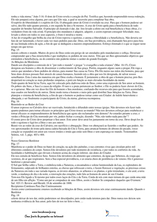 tenha a vida eterna." João 3:16. O dom de Cristo revela o coração do Pai. Testifica que, havendo empreendido nossa redenção,
Ele não poupará coisa alguma, por cara que Lhe seja, a qual se necessite para completar Sua obra.
O espírito de liberalidade é o espírito do Céu. O abnegado amor de Cristo é revelado na cruz. Para que o homem pudesse ser
salvo, deu Ele tudo quanto possuía, e em seguida Se deu a Si mesmo. A cruz de Cristo apela para a beneficência de todo
seguidor do bendito Salvador. O princípio ali ilustrado é dar, dar. Isto levado a efeito em real beneficência e boas obras, é o
verdadeiro fruto da vida cristã. O princípio dos mundanos é adquirir, adquirir, e assim esperam conseguir felicidade; mas,
levado a efeito em todos os seus aspectos, o fruto é miséria e morte.
A luz do evangelho que brilha da cruz de Cristo reprova o egoísmo, e anima a liberalidade e a beneficência. Não deveria ser
fato de ser lamentado, o haver cada vez mais pedidos para dar. Deus, em Sua providência, está chamando Seu povo para fora
de sua limitada esfera de ação, a fim de que se dediquem a maiores empreendimentos. Esforço ilimitado é o que se requer neste
tempo em que trevas
Pág. 15
morais cobrem o mundo. Muitos do povo de Deus estão em perigo de ser enredados pelo mundanismo e cobiça. Deveriam
compreender que a Sua misericórdia é que multiplica os pedidos de seus meios. Têm que ser-lhes apresentados objetivos que
estimulem a beneficência, ou do contrário não poderão imitar o caráter do grande Exemplo.
As Bênçãos da Mordomia
Dando aos discípulos a comissão de ir "por todo o mundo" e pregar "o evangelho a toda criatura" (Mar. 16:15), Cristo
designou aos homens a obra de disseminar o conhecimento de Sua graça. Porém, enquanto alguns saem a pregar, Ele roga a
outros que atendam a Seus pedidos de ofertas, para manter Sua causa na Terra. Pôs Ele meios nas mãos dos homens, para que
Seus dons divinos possam fluir através de canais humanos, fazendo nós a obra que nos foi designada, de salvar nossos
semelhantes. Esta é uma das maneiras em que Deus exalta o homem. É justamente a obra de que o homem precisa; pois lhes
despertará no coração as mais profundas simpatias, e porá em função as mais elevadas faculdades da mente.
Tudo quanto de bom há na Terra, aqui foi colocado pela dadivosa mão de Deus, como uma expressão de Seu amor ao homem.
Os pobres são Seus, e Sua é a causa da religião. O ouro e a prata pertencem ao Senhor; e Ele os poderia fazer chover do Céu,
se o quisesse. Mas em vez disso fez Ele do homem o Seu mordomo, confiando-lhe recursos não para que fossem acumulados,
mas usados em benefício de outros. Deste modo torna o homem o meio pelo qual distribui Suas bênçãos na Terra. Deus
planejou o sistema de beneficência, a fim de que o homem se pudesse tornar como seu Criador: de índole benevolente e
abnegada, e ser finalmente co-participante de Cristo, da eterna, gloriosa recompensa.
Pág. 16
Reunindo-se ao Redor da Cruz
O amor expresso no Calvário deve ser reavivado, fortalecido e difundido entre nossas igrejas. Não devemos nós fazer tudo
quanto podemos para tornar eficazes os princípios que Cristo trouxe ao mundo? Não nos devemos esforçar para estabelecer e
tornar eficazes os empreendimentos de beneficência que agora são reclamados sem demora? Ao estardes perante a cruz, e
verdes o Príncipe do Céu morrendo por vós, podeis fechar o coração, dizendo: "Não, não tenho nada para dar"?
O crente povo de Cristo deve perpetuar o Seu amor. Este amor deve atraí-los juntamente em torno da cruz. Deve despi-los de
todo o egoísmo e ligá-los a Deus e uns aos outros.
Reuni-vos ao redor da cruz do Calvário, em sacrifício e abnegação. Deus vos abençoará ao fazerdes o melhor que podeis. Ao
vos aproximardes do trono pela áurea cadeia baixada do Céu à Terra, para arrancar homens do abismo do pecado, vosso
coração se expandirá em amor aos vossos irmãos e irmãs que estão sem Deus e sem esperança no mundo. Testemunhos
Seletos, vol. 3, págs. 403 e 404.
2
Nosso Generoso Benfeitor
Pág. 17
Manifesta-se o poder de Deus no bater do coração, na ação dos pulmões, e nas correntes vivas que circulam pelos mil
diferentes condutos do corpo. Somos-Lhe devedores por todo momento de existência, e por todos os confortos da vida. As
faculdades e habilitações que elevam o homem acima da criação inferior, são dotes do Criador.
Ele nos cumula de benefícios Seus. Somos-Lhe devedores do alimento que comemos, da água que bebemos, da roupa que
vestimos, do ar que respiramos. Sem a Sua especial providência, o ar estaria cheio de pestilência e de veneno. Ele é generoso
benfeitor e preservador.
O Sol que brilha sobre a Terra, e embeleza toda a Natureza, a encantadora e solene luminosidade da Lua, os esplendores do
firmamento, salpicado de brilhantes estrelas, as chuvas que refrescam a terra, e fazem florescer a vegetação, as preciosas coisas
da Natureza em toda a sua variada riqueza, as árvores altaneiras, os arbustos e as plantas, o grão tremulante, o céu azul, a terra
verde, a mudança do dia e da noite, a renovação das estações, tudo fala ao homem do amor de seu Criador.
Tem-nos Ele ligado a Si mesmo por todos esses laços do Céu e da Terra. Cuida de nós com mais ternura do que cuida uma mãe
de um filho em aflição. "Como um pai se compadece de seus filhos, assim o Senhor Se compadece daqueles que O temem."
Sal. 103:13. Review and Herald, 18 de setembro de 1888.
Recipientes Contínuos Para Dar Continuamente
Assim como continuamente estamos recebendo as bênçãos de Deus, assim devemos nós estar continuamente dando. Quando o
Benfeitor
Pág. 18
celeste deixar de nos dar, então poderemos ser desculpados; pois então nada teremos para dar. Deus nunca nos deixou sem
nenhuma evidência de Seu amor, pelo fato de nos ter feito o bem. ...



                 www.terceiroanjo.org
            Sua fonte de pesquisa na internet
 