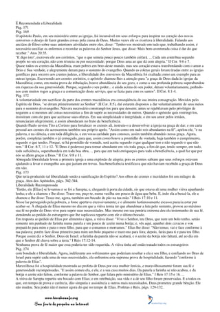 É Recomendada a Liberalidade
Pág. 171
Pág. 169
O apóstolo Paulo, em seu ministério entre as igrejas, foi incansável em seus esforços para inspirar no coração dos novos
conversos o desejo de fazer grandes coisas pela causa de Deus. Muitas vezes ele os exortava à liberalidade. Falando aos
anciãos de Éfeso sobre suas anteriores atividades entre eles, disse: "Tenho-vos mostrado em tudo que, trabalhando assim, é
necessário auxiliar os enfermos e recordar as palavras do Senhor Jesus, que disse: Mais bem-aventurada coisa é dar do que
receber." Atos 20:35.
"E digo isto", escreveu ele aos coríntios, "que o que semeia pouco pouco também ceifará. ... Cada um contribua segundo
propôs no seu coração, não com tristeza ou por necessidade; porque Deus ama ao que dá com alegria." II Cor. 9:6 e 7.
Quase todos os crentes da Macedônia, eram pobres em bens deste mundo, mas seu coração estava transbordando com o amor a
Deus e Sua verdade, e alegremente deram para o sustento do evangelho. Quando as coletas gerais foram tiradas entre as igrejas
gentílicas para socorro aos crentes judeus, a liberalidade dos conversos da Macedônia foi exaltada como um exemplo para as
outras igrejas. Escrevendo aos crentes coríntios, o apóstolo chamou-lhes a atenção para "a graça de Deus dada às igrejas da
Macedônia; como, em muita prova de tribulação, houve abundância do seu gozo, e como a sua profunda pobreza superabundou
em riquezas da sua generosidade. Porque, segundo o seu poder... e ainda acima do seu poder, deram voluntariamente, pedindo-
nos com muitos rogos a graça e a comunicação deste serviço, que se fazia para com os santos". II Cor. 8:1-4.
Pág. 172
A voluntariedade em sacrificar da parte dos crentes macedônios era conseqüência de sua inteira consagração. Movidos pelo
Espírito de Deus, "se deram primeiramente ao Senhor" (II Cor. 8:5), daí estarem dispostos a dar voluntariamente de seus meios
para o sustento do evangelho. Não era necessário constrangê-los para que dessem; antes se rejubilavam pelo privilégio de
negarem a si mesmos até coisas necessárias a fim de suprir as necessidades de outros. Quando o apóstolo quis restringi-los,
insistiram com ele para que aceitasse suas ofertas. Em sua simplicidade e integridade, e em seu amor pelos irmãos,
renunciaram alegremente, e assim abundaram no fruto da beneficência.
Quando Paulo enviou Tito a Corinto para fortalecer os crentes ali, instruiu-o a desenvolver a igreja na graça de dar; e em carta
pessoal aos crentes ele acrescentou também seu próprio apelo. "Assim como em tudo sois abundantes na fé", apelou ele, "e na
palavra, e na ciência, e em toda diligência, e em vossa caridade para conosco, assim também abundeis nessa graça. Agora,
porém, completai também o já começado, para que, assim como houve a prontidão de vontade, haja também o cumprimento,
segundo o que tendes. Porque, se há prontidão de vontade, será aceita segundo o que qualquer tem e não segundo o que não
tem." II Cor. 8:7, 11 e 12. "E Deus é poderoso para tornar abundante em vós toda graça, a fim de que, tendo sempre, em tudo,
toda suficiência, superabundeis em toda boa obra, ... para que em tudo enriqueçais para toda a beneficência, a qual faz que por
nós se dêem graças a Deus." II Cor. 9:8 e 11.
Abnegada liberalidade levou a primeira igreja a uma explosão de alegria; pois os crentes sabiam que seus esforços estavam
ajudando a levar o evangelho aos que jaziam em trevas. Sua beneficência testificava que não haviam recebido a graça de Deus
em vão.
Pág. 173
Que teria produzido tal liberalidade senão a santificação do Espírito? Aos olhos de crentes e incrédulos foi um milagre da
graça. Atos dos Apóstolos, págs. 342-344.
Liberalidade Recompensada
"Então, ele [Elias] se levantou e se foi a Sarepta; e, chegando à porta da cidade, eis que estava ali uma mulher viúva apanhando
lenha; e ele a chamou e lhe disse: Traze-me, peço-te, numa vasilha um pouco de água que beba. E, indo ela a buscá-la, ele a
chamou e lhe disse: Traze-me, agora, também um bocado de pão na tua mão." I Reis 17:10 e 11.
Nesse lar perseguido pela pobreza, a fome apertava excessivamente; e o alimento lastimosamente escasso parecia estar por
acabar-se. À chegada de Elias mesmo no dia em que a viúva temia ter que abandonar a luta pelo sustento, provou ao máximo
sua fé no poder do Deus vivo para suprir suas necessidades. Mas mesmo em sua penúria extrema deu ela testemunho de sua fé,
atendendo ao pedido do estrangeiro que lhe suplicava repartir com ele o último bocado.
Em resposta ao pedido de Elias por alimento e água, a viúva disse: "Vive o Senhor, teu Deus, que nem um bolo tenho, senão
somente um punhado de farinha numa panela e um pouco de azeite numa botija; e, vês aqui, apanhei dois cavacos e vou
prepará-lo para mim e para o meu filho, para que o comamos e morramos." Elias lhe disse: "Não temas; vai e faze conforme à
tua palavra; porém faze disso primeiro para mim um bolo pequeno e traze-mo para fora; depois, farás para ti e para teu filho.
Porque assim diz o Senhor, Deus de Israel: a farinha da panela não se acabará, e o azeite da botija não faltará, até ao dia em
que o Senhor dê chuva sobre a terra." I Reis 17:12-14.
Nenhuma prova de fé maior que essa poderia ter sido requerida. A viúva tinha até então tratado todos os estrangeiros
Pág. 174
com bondade e liberalidade. Agora, indiferente aos sofrimentos que poderiam resultar a ela e seu filho, e confiando no Deus de
Israel para suprir cada uma de suas necessidades, ela enfrentou esta suprema prova de hospitalidade, fazendo "conforme à
palavra de Elias".
Maravilhosa foi a hospitalidade mostrada ao profeta de Deus por esta mulher fenícia, e maravilhosamente foram sua fé e
generosidade recompensadas. "E assim comeu ela, e ele, e a sua casa muitos dias. Da panela a farinha se não acabou, e da
botija o azeite não faltou, conforme a palavra do Senhor, que falara pelo ministério de Elias." I Reis 17:15 e 16. ...
A viúva de Sarepta repartiu seu bocado com Elias; e em retribuição, sua vida e a de seu filho foram preservadas. E a todos os
que, em tempo de prova e carência, dão simpatia e assistência a outros mais necessitados, Deus prometeu grande bênção. Ele
não mudou. Seu poder não é menor agora do que no tempo de Elias. Profetas e Reis, págs. 129-132.

                 www.terceiroanjo.org
            Sua fonte de pesquisa na internet
 