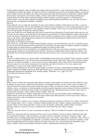 Cristãos professos rejeitam o plano do Senhor para angariar meios para Sua obra; e a que recorrem para suprir a falta? Deus vê
a impiedade dos métodos que adotam. Os lugares de culto são contaminados por toda sorte de dissipação idólatra, a fim de que
se possa ganhar um pouco de dinheiro dos amantes dos prazeres para pagar dívidas da igreja ou manter-lhe o trabalho. Muitas
dessas pessoas, não pagariam, por iniciativa própria, um único centavo para fins religiosos. Na orientação de Deus para o
sustento de Sua obra, onde é que encontramos qualquer menção de bazares, concertos, quermesses e entretenimentos
similares? Deve a causa do Senhor depender das próprias coisas que Ele proibiu em Sua Palavra - das coisas que desviam a
mente, de Deus, da sobriedade, da piedade e santidade?
Pág. 205
E que impressão se faz na mente dos incrédulos? A santa norma da Palavra de Deus é rebaixada até o pó. Deus e o nome de
cristão são menosprezados. Por esse meio não bíblico de levantar recursos, fortalecem-se os mais corruptos princípios. E assim
é que Satanás quer que seja. Os homens estão repetindo o pecado de Nadabe e Abiú. Usam no serviço de Deus fogo comum,
em vez de fogo sagrado. O Senhor não aceita tais ofertas.
Todos esses métodos de trazer dinheiro para Seu tesouro são para Ele uma abominação. É uma devoção espúria que leva a tal
invenção. Oh, que cegueira, que paixão louca há em muitos dos que pretendem ser cristãos! Membros da igreja estão fazendo o
mesmo que fizeram os habitantes do mundo nos dias de Noé, quando a imaginação de seu coração era só má, continuamente.
Todos os que temem a Deus aborrecerão tais práticas por serem uma falsa representação da religião de Jesus Cristo. Review
and Herald, 8 de dezembro de 1896.
Liberalidade sem Profundeza de Princípio
Pode o pastor ser o amigo íntimo de algum homem abastado, e pode este ser muito liberal para com ele; isso agrada ao pastor,
que por seu turno não economiza louvores à beneficência de seu doador. Seu nome pode ser exaltado ao aparecer na imprensa,
no entanto pode esse liberal doador ser completamente indigno do crédito que lhe é dado.
Sua liberalidade não proveio de um profundo e vivo princípio de fazer o bem com seus recursos, para fazer a causa de Deus
avançar porque a apreciava, mas por algum motivo egoísta, o desejo de ser julgado liberal. Pode ter dado por impulso, e sua
liberalidade não ter princípios profundos. Pode ser que tenha sido movido ao ouvir comovente mensagem, que, no momento,
lhe
Pág. 206
afrouxou os cordéis da bolsa; mas, apesar de tudo, sua liberalidade não tem motivo mais profundo. Dá por espasmos; sua bolsa
se abre espasmodicamente e com a mesma certeza espasmodicamente se fecha. Não merece elogio, pois é, em todo o sentido
da palavra, um homem mesquinho; e, a não ser que se converta completamente, bolsa e tudo, ouvirá a fulminante denúncia:
"Eia, pois, agora vós, ricos, chorai e pranteai por vossas misérias, que sobre vós hão de vir. As vossas riquezas estão
apodrecidas, e as vossas vestes estão comidos da traça." Tia. 5: 1 e 2.
Esses acordarão, finalmente, de um horrível engano próprio. Os que lhes louvavam a espasmódica liberalidade, ajudaram
Satanás a enganá-los, fazendo-os pensar que eram muito liberais, que se sacrificavam muito, quando nem conheciam os
fundamentais princípios da liberalidade ou do sacrifício próprio. Testimonies, vol. 1, págs. 475 e 476.
IX. Em Busca dos Tesouros Terrenos
42
O Perigo da Cobiça
Pág. 207
Pág. 209
Muitos, do povo de Deus são entorpecidos pelo espírito do mundo, e estão negando sua fé pelas suas obras. Cultivam o amor
ao dinheiro, às casas e terras, a ponto de isto lhes absorver as faculdades da mente e do ser e excluir o amor ao Criador e às
almas por quem Cristo morreu. O deus deste mundo lhes cegou os olhos; seus interesses eternos se tornam secundários; e o
cérebro, os ossos e os músculos são sobrecarregados ao máximo para lhes aumentar as posses terrenas. E todo esse acúmulo de
cuidados e aflições é suportado em direta violação da exortação de Cristo: "Não ajunteis tesouros na Terra, onde a traça e a
ferrugem tudo consomem, e onde os ladrões minam e roubam." Mat. 6:19.
Esquecem-se de que Ele disse também: Ajuntai para vós tesouros no Céu; que assim fazendo estarão trabalhando em seu
próprio interesse. O tesouro acumulado no Céu está seguro; ladrão algum pode aproximar-se nem a traça corroê-lo. Mas seu
tesouro está na Terra, e têm suas afeições em seu tesouro.
A Vitória de Cristo
Defrontou-Se Cristo, no deserto, com as maiores e principais tentações que assediaram ao homem. Ali, sozinho, encontrou-Se
com o inimigo astuto e sutil, e o venceu. A primeira e grande tentação foi sobre o apetite; a segunda, a presunção; a terceira, o
amor do mundo. A Cristo foram oferecidos os tronos e reinos do mundo e a glória deles. Satanás chegou com honras
mundanas, riquezas e os prazeres da vida, e os apresentou na mais atraente luz, para seduzir e enganar.
Pág. 210
"Tudo isto", disse ele a Cristo, "Te darei se, prostrado, me adorares." Mat. 4:9. Contudo Cristo repeliu o astuto inimigo, e saiu
vitorioso.
Jamais será o homem provado com tentações tão fortes como as que assediaram a Cristo; no entanto, Satanás tem mais êxito
em se aproximar do homem. "Todo este dinheiro, este ganho, esta terra, este poder, estas honras e riquezas, te darei" - pelo
quê? Raramente é a condição pronunciada com tanta clareza como o foi a Cristo: "Se, prostrado, me adorares." Mat. 4:9. Ele se
contenta em exigir que a integridade seja subjugada, a consciência, embotada. Pela dedicação aos interesses mundanos, recebe
toda a homenagem que pede. Fica aberta a porta para ele entrar como quer, com o seu mau séquito de impaciência, amor-
próprio, orgulho, avareza e desonestidade. O homem é atraído e traiçoeiramente seduzido para a ruína.



                 www.terceiroanjo.org
            Sua fonte de pesquisa na internet
 