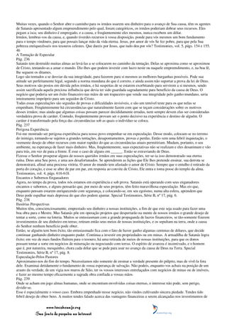 Muitas vezes, quando o Senhor abre o caminho para os irmãos usarem seu dinheiro para o avanço de Sua causa, têm os agentes
de Satanás apresentado algum empreendimento pelo qual, foram categóricos, os irmãos poderiam dobrar seus recursos. Eles
pegam a isca; seu dinheiro é empregado, e a causa, e freqüentemente eles mesmos, nunca recebem um dólar.
Irmãos, lembrai-vos da causa, e, quando tiverdes recursos à vossa disposição, ponde para vós mesmos um bom fundamento
para o tempo vindouro, para que possais lançar mão da vida eterna. Jesus, por amor de vós Se fez pobre, para que pela Sua
pobreza enriquecêsseis nos tesouros celestes. Que dareis por Jesus, que tudo deu por vós? Testimonies, vol. 5, págs. 154 e 155.
46
A Tentação de Especular
Pág. 236
Satanás tem destruído muitas almas ao levá-las a se colocarem no caminho da tentação. Delas se aproxima como se aproximou
de Cristo, tentando-as a amar o mundo. Diz-lhes que podem investir com lucro neste ou naquele empreendimento, e, na boa fé,
lhe seguem os ditames.
Logo são tentados a se desviar da sua integridade, para fazerem para si mesmos as melhores barganhas possíveis. Pode sua
atitude ser perfeitamente legal, segundo a norma mundana do que é correto, e ainda assim não suportar a prova da lei de Deus.
Seus motivos são postos em dúvida pelos irmãos, e há suspeitas de se estarem exorbitando para servirem a si mesmos, sendo
assim sacrificada aquela preciosa influência que devia ter sido guardada sagradamente para benefício da causa de Deus. O
negócio que poderia ser um êxito financeiro nas mãos de um trapaceiro que vende sua integridade pelo ganho mundano, seria
inteiramente impróprio para um seguidor de Cristo.
Todas essas especulações são seguidas de provas e dificuldades invisíveis, e são um temível teste para os que nelas se
empenham. Freqüentemente há circunstâncias que naturalmente fazem com que se teçam considerações sobre os motivos
desses irmãos; mas ainda que algumas coisas possam parecer decididamente erradas, nem sempre devem elas ser consideradas
verdadeira prova de caráter. Contudo, freqüentemente provam ser o ponto decisivo na experiência e destino de alguém. O
caráter é transformado pela força das circunstâncias sob as quais o indivíduo se coloca.
Pág. 237
Perigosa Experiência
Foi-me mostrado ser perigosa experiência para nosso povo empenhar-se em especulação. Desse modo, colocam-se no terreno
do inimigo, tornando-se sujeitos a grandes tentações, desapontamentos, provas e perdas. Então vem uma febril inquietação, o
veemente desejo de obter recursos com maior rapidez do que as circunstâncias atuais permitiriam. Mudam, portanto, o seu
ambiente, na esperança de fazer mais dinheiro. Mas, freqüentemente, suas expectativas não se realizam e eles desanimam e vão
para trás, em vez de para a frente. É esse o caso de alguns em ______. Estão se extraviando de Deus.
Fizesse o Senhor prosperar alguns de nossos queridos irmãos em suas especulações, ter-se-ia isso demonstrado sua eterna
ruína. Deus ama Seu povo, e ama aos desafortunados. Se aprenderem as lições que Ele lhes pretende ensinar, sua derrota se
demonstrará, afinal uma preciosa vitória. O amor do mundo tem afastado o amor de Cristo. Sempre que o entulho é retirado da
porta do coração, e esse se abre de par em par, em resposta ao convite de Cristo, Ele entra e toma posse do templo da alma.
Testimonies, vol. 4, págs. 616-618.
Encantos e Subornos Enganadores
Agora, no tempo da prova, todos nós estamos em experiência e sob prova. Satanás está operando com seus enganadores
encantos e subornos, e alguns pensarão que, por meio de seus projetos, têm feito maravilhosa especulação. Mas eis que,
enquanto pensam estarem enriquecendo com segurança, e colocando-se, em seu egoísmo, numa alta esfera, aprendem que
Deus pode espalhar mais depressa do que eles podem ajuntar. Special Testimonies, Série B, nº 17, pág. 6.
Pág. 238
Ilusórias Perspectivas
Muitos têm, conscienciosamente, emprestado seu dinheiro a nossas instituições, a fim de que este seja usado para fazer uma
boa obra para o Mestre. Mas Satanás põe em operação projetos que despertarão na mente de nossos irmãos o grande desejo de
tentar a sorte, como na loteria. Muitos se entusiasmam com a grande propaganda de lucros financeiros, se tão-somente fizerem
investimentos de seu dinheiro em terras; retiram então seus meios de nossas instituições, e os sepultam na terra, onde a causa
do Senhor nenhum benefício pode obter.
Então, se alguém tem bom êxito, tão entusiasmado fica com o fato de haver ganho algumas centenas de dólares, que decide
continuar ganhando dinheiro enquanto puder. Continua a investir em propriedades ou em minas. A armadilha de Satanás logra
êxito; em vez de mais fundos fluírem para o tesouro, há uma retirada de meios de nossas instituições, para que os donos
possam tentar a sorte em negócios de mineração ou negociando com terras. O espírito de avareza é incentivado, e o homem
que é, por natureza, mesquinho, chora cada dólar que se pede para usar no avanço da causa de Deus na Terra. Special
Testimonies, Série B, nº 17, pág. 8.
Especulação Pelos Pastores
Aproximamo-nos do fim do tempo. Necessitamos não somente de ensinar a verdade presente do púlpito, mas de vivê-la fora
dele. Examinai detidamente o fundamento de vossa esperança de salvação. Não podeis, enquanto vos achais na posição de um
arauto da verdade, de um vigia nos muros de Sião, ter os vossos interesses entrelaçados com negócios de minas ou de imóveis,
e fazer ao mesmo tempo eficazmente a sagrada obra confiada a vossas mãos.
Pág. 239
Onde se acham em jogo almas humanas, onde se encontram envolvidas coisas eternas, o interesse não pode, sem perigo,
dividir-se.
Esse é especialmente o vosso caso. Embora empenhado nesse negócio, não vindes cultivando sincera piedade. Tendes tido
febril desejo de obter bens. A muitos tendes falado acerca das vantagens financeiras a serem alcançadas nos investimentos de

                 www.terceiroanjo.org
            Sua fonte de pesquisa na internet
 