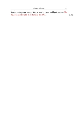 Nossos talentos                     85

fundamento para o tempo futuro, a saber, para a vida eterna. — The
Review and Herald, 8 de Janeiro de 1895.                           [75]
 