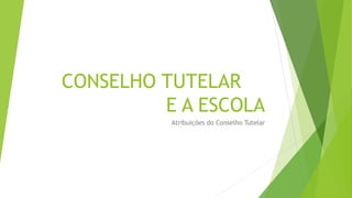 CONSELHO TUTELAR 
E A ESCOLA 
Atribuições do Conselho Tutelar 
 