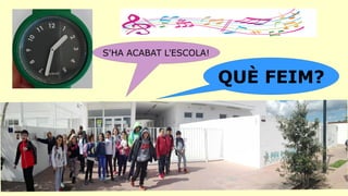 S'HA ACABAT L'ESCOLA!
QUÈ FEIM?
 