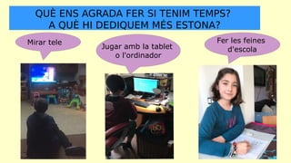 QUÈ ENS AGRADA FER SI TENIM TEMPS?
A QUÈ HI DEDIQUEM MÉS ESTONA?
Mirar tele
Jugar amb la tablet
o l'ordinador
Fer les fein...