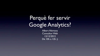 Perquè fer servir
Google Analytics?
     Albert Alemany
     Consultor Web
       12/12/2012
     De 10h a 12h ;)
 