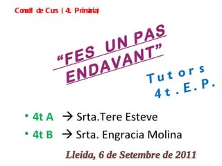 Tutors  4t. E. P. 4t A     Srta.Tere Esteve 4t B     Srta. Engracia Molina Lleida, 6 de Setembre de 2011 “ FES  UN PAS ENDAVANT” Consell de Curs (4t. Primària) 