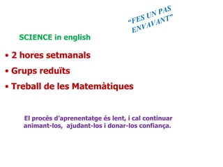 SCIENCE in english 2 hores setmanals Grups reduïts Treball de les Matemàtiques El procés d’aprenentatge és lent, i cal continuar animant-los,  ajudant-los i donar-los confiança.  “ FES UN PAS ENVAVANT” 