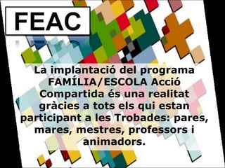 La implantació del programa FAMÍLIA/ESCOLA Acció Compartida és una realitat gràcies a tots els qui estan participant a les Trobades: pares, mares, mestres, professors i animadors.   