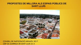 CONSELL DE PARTICIPACIÓ INFANTIL 2017
CEIP SA GARRIGA DE SANT LLUIS 2n A
PROPOSTES DE MILLORA ALS ESPAIS PÚBLICS DE
SANT LLUÍS
 
