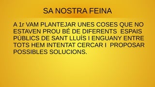 SA NOSTRA FEINA
A 1r VAM PLANTEJAR UNES COSES QUE NO
ESTAVEN PROU BÉ DE DIFERENTS ESPAIS
PÚBLICS DE SANT LLUÍS I ENGUANY E...