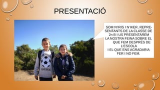 PRESENTACIÓ
SOM N’IRIS I N’IKER, REPRE-
SENTANTS DE LA CLASSE DE
2n B I US PRESENTAREM
LA NOSTRA FEINA SOBRE EL
QUE FEM DE...