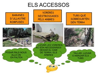 ELS ACCESSOS
TUBS QUE
SOBRESURTEN
DEN TERRA
VORERES
DESTROSSADES
PELS ARBRES
BARANES
D'ULLASTRE
ROMPUDES
POSAR PALS NOUS
A...