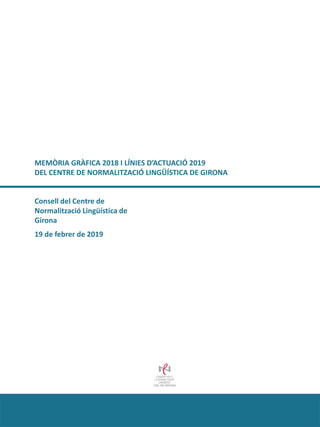 Consell del Centre de
Normalització Lingüística de
Girona
19 de febrer de 2019
MEMÒRIA GRÀFICA 2018 I LÍNIES D’ACTUACIÓ 20...