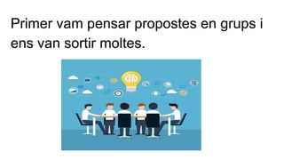 Primer vam pensar propostes en grups i
ens van sortir moltes.
 