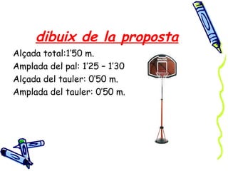 dibuix de la proposta
Alçada total:1’50 m.
Amplada del pal: 1’25 – 1’30
Alçada del tauler: 0’50 m.
Amplada del tauler: 0’50 m.
 