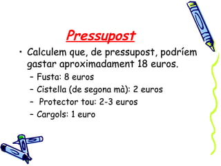 Pressupost
• Calculem que, de pressupost, podríem
gastar aproximadament 18 euros.
– Fusta: 8 euros
– Cistella (de segona mà): 2 euros
– Protector tou: 2-3 euros
– Cargols: 1 euro
 