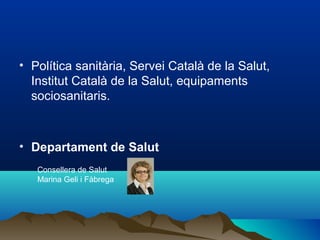 • Política sanitària, Servei Català de la Salut,
Institut Català de la Salut, equipaments
sociosanitaris.
• Departament de Salut
Consellera de Salut
Marina Geli i Fàbrega
 