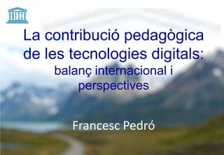 La contribució pedagògica
de les tecnologies digitals:
    balanç internacional i
        perspectives


       Francesc Pedró
 