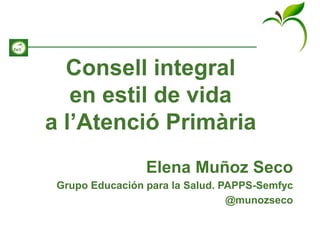 Consell integral
en estil de vida
a l’Atenció Primària
Elena Muñoz Seco
Grupo Educación para la Salud. PAPPS-Semfyc
@munozseco
 