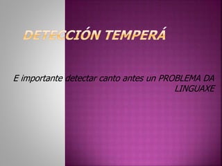 E importante detectar canto antes un PROBLEMA DA 
LINGUAXE 
 
