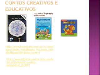 http://www.kalandraka.com/ga/nc/novid 
ades/?books_list%5Bbooks_list_books_list% 
5D%5Bpage%5D=2&no_cache=1 
http://www.editorialsusaeta.com/resulta 
dos.php?editorial=susaeta-gallego& 
cat_id=9001 
 