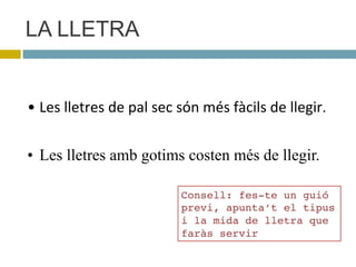 LA LLETRA
• Les$lletres$de$pal$sec$són$més$fàcils$de$llegir.
•  Les lletres amb gotims costen més de llegir.
Consell: fes-te un guió
previ, apunta’t el tipus
i la mida de lletra que
faràs servir
 