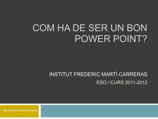COM HA DE SER UN BON
                              POWER POINT?


                              INSTITUT FREDERIC MARTÍ CARRERAS
                                             ESO / CURS 2011-2012




INS Frederic Martí Carreras
 