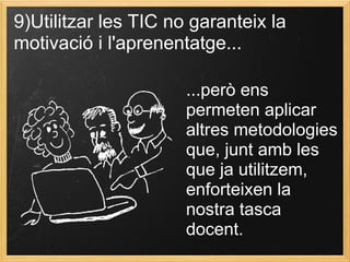 9)Utilitzar les TIC no garanteix la
motivació i l'aprenentatge...
...però ens
permeten aplicar
altres metodologies
que, junt amb les
que ja utilitzem,
enforteixen la
nostra tasca
docent.
 