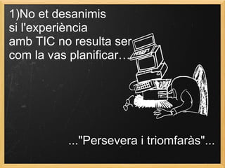 1)No et desanimis
si l'experiència
amb TIC no resulta ser
com la vas planificar…
..."Persevera i triomfaràs"...
 