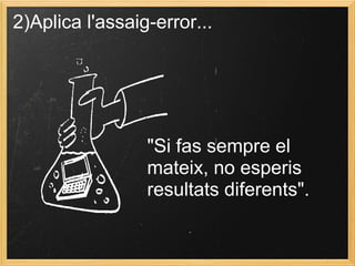 2)Aplica l'assaig-error...
"Si fas sempre el
mateix, no esperis
resultats diferents".
 