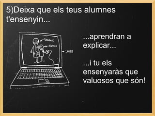 5)Deixa que els teus alumnes
t'ensenyin...
...aprendran a
explicar...
...i tu els
ensenyaràs que
valuosos que són!
 