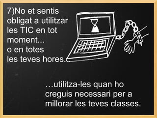 7)No et sentis
obligat a utilitzar
les TIC en tot
moment...
o en totes
les teves hores...
…utilitza-les quan ho
creguis necessari per a
millorar les teves classes.
 
