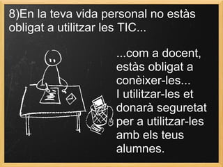 8)En la teva vida personal no estàs
obligat a utilitzar les TIC...
...com a docent,
estàs obligat a
conèixer-les...
I utilitzar-les et
donarà seguretat
per a utilitzar-les
amb els teus
alumnes.
 