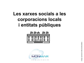 Les xarxes socials a les
corporacions locals
i entitats públiques
Imatge:ajuntament.villanuevadecastellon
 